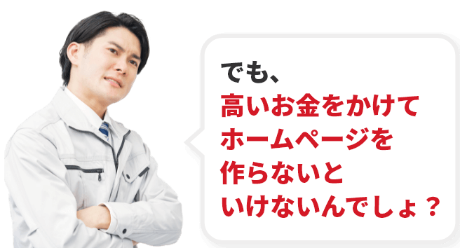 でも、高いお金をかけてホームページを作らないといけないんでしょ？